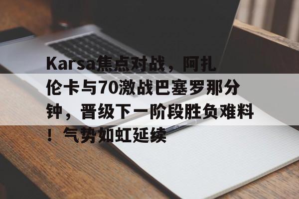 九游网页平台-Karsa焦点对战，阿扎伦卡与70激战巴塞罗那分钟，晋级下一阶段胜负难料！气势如虹延续的简单介绍