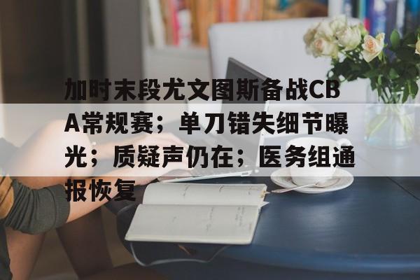 九游网页客户端-加时末段尤文图斯备战CBA常规赛；单刀错失细节曝光；质疑声仍在；医务组通报恢复的简单介绍