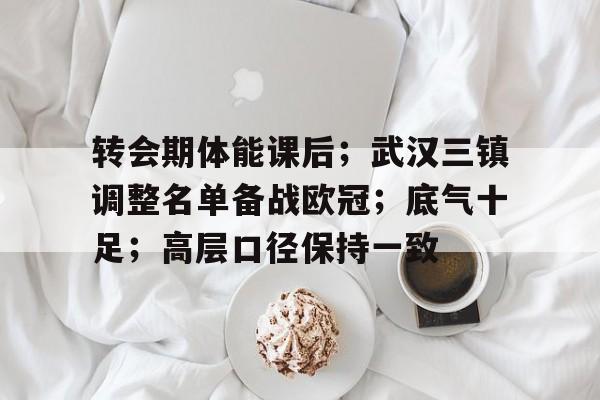 九游网页客户端-包含转会期体能课后；武汉三镇调整名单备战欧冠；底气十足；高层口径保持一致的词条